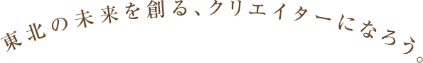 東北の未来を創る、クリエイターになろう。